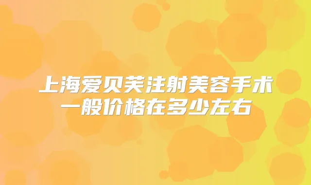 上海爱贝芙注射美容手术一般价格在多少左右
