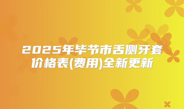 2025年毕节市舌侧牙套价格表(费用)全新更新
