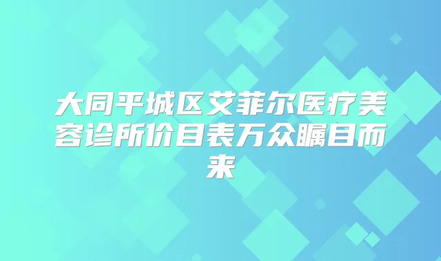 大同平城区艾菲尔医疗美容诊所价目表万众瞩目而来