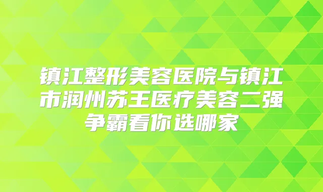 镇江整形美容医院与镇江市润州苏王医疗美容二强争霸看你选哪家