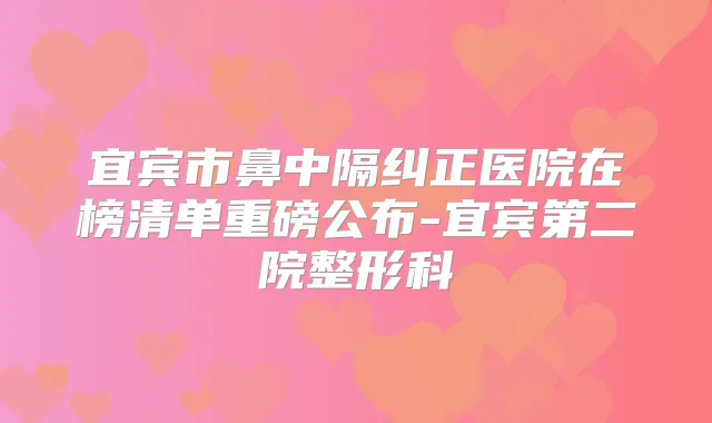 宜宾市鼻中隔纠正医院在榜清单重磅公布-宜宾第二院整形科
