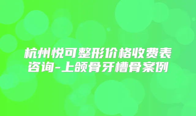 杭州悦可整形价格收费表咨询-上颌骨牙槽骨案例