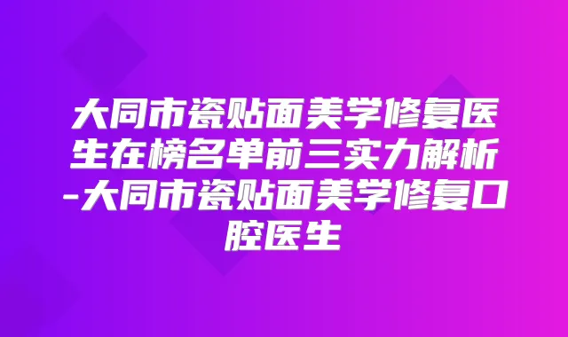大同市瓷贴面美学修复医生在榜名单前三实力解析-大同市瓷贴面美学修复口腔医生