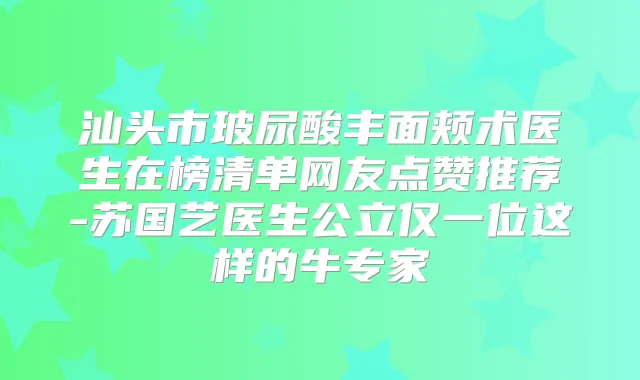 汕头市玻尿酸丰面颊术医生在榜清单网友点赞推荐-苏国艺医生公立仅一位这样的牛专家