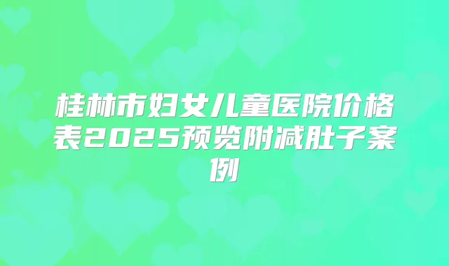 桂林市妇女儿童医院价格表2025预览附减肚子案例