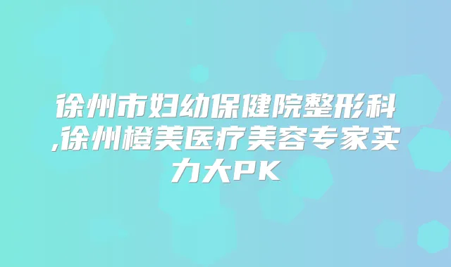 徐州市妇幼保健院整形科,徐州橙美医疗美容专家实力大PK