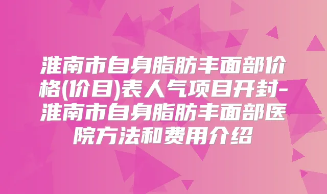 淮南市自身脂肪丰面部价格(价目)表人气项目开封-淮南市自身脂肪丰面部医院方法和费用介绍