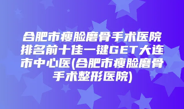 合肥市瘦脸磨骨手术医院排名前十佳一键GET大连市中心医(合肥市瘦脸磨骨手术整形医院)