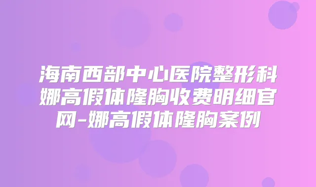 海南西部中心医院整形科娜高假体隆胸收费明细官网-娜高假体隆胸案例