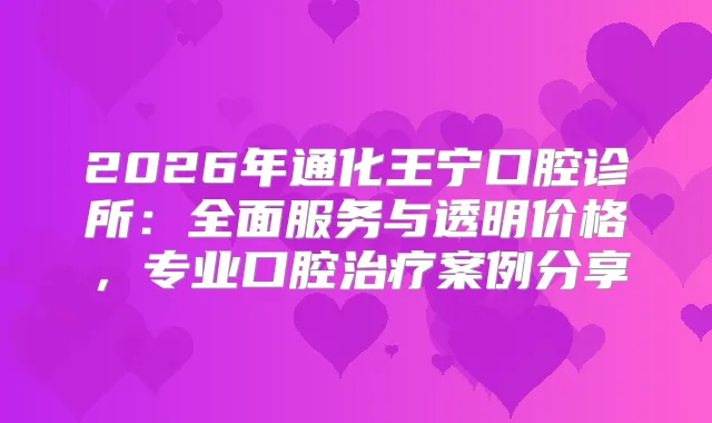 2026年通化王宁口腔诊所：全面服务与透明价格，专业口腔案例分享
