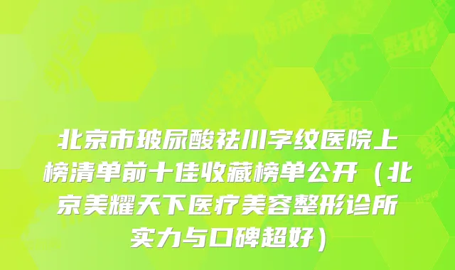 北京市玻尿酸祛川字纹医院上榜清单前十佳收藏榜单公开（北京美耀天下医疗美容整形诊所实力与口碑超好）