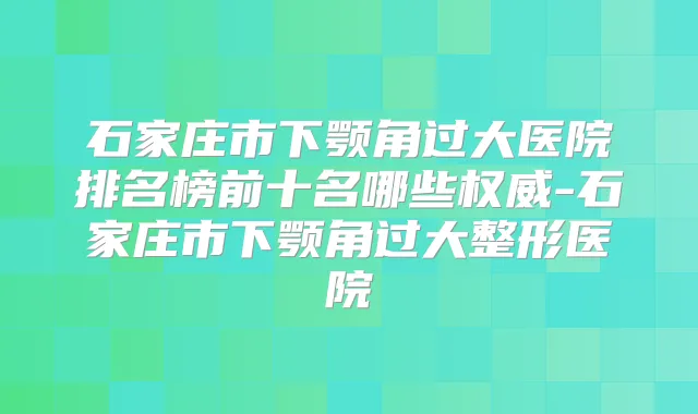 石家庄市下颚角过大医院排名榜前十名哪些-石家庄市下颚角过大整形医院