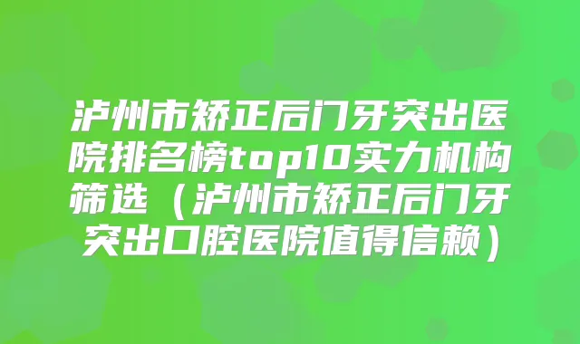 泸州市矫正后门牙突出医院排名榜top10实力机构筛选（泸州市矫正后门牙突出口腔医院值得信赖）