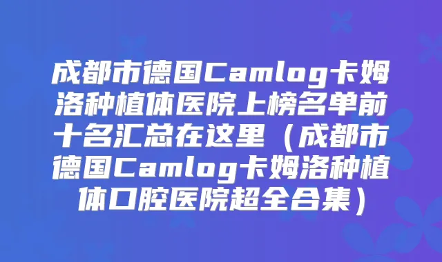 成都市德国Camlog卡姆洛种植体医院上榜名单前十名汇总在这里（成都市德国Camlog卡姆洛种植体口腔医院超全合集）