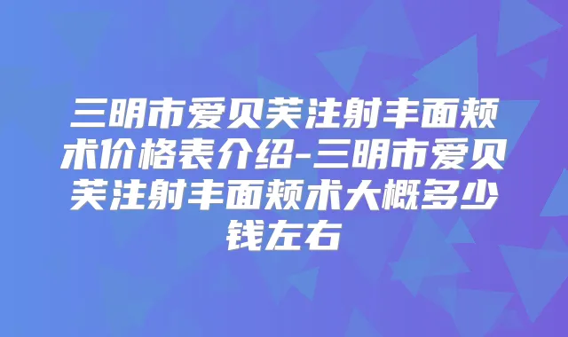三明市爱贝芙注射丰面颊术价格表介绍-三明市爱贝芙注射丰面颊术大概多少钱左右