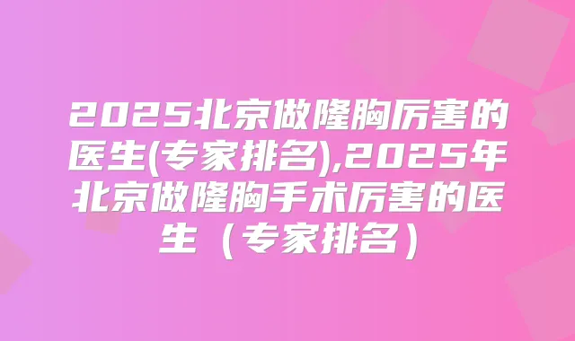 2025北京做隆胸厉害的医生(专家排名),2025年北京做隆胸手术厉害的医生（专家排名）