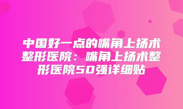 中国好一点的嘴角上扬术整形医院:嘴角上扬术整形医院50强详细贴