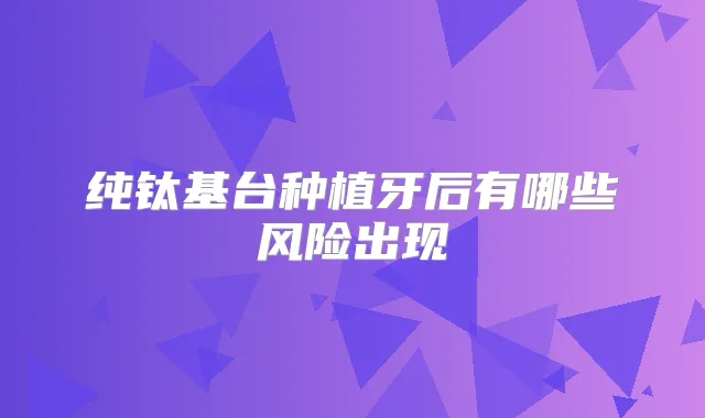 纯钛基台种植牙后有哪些风险出现