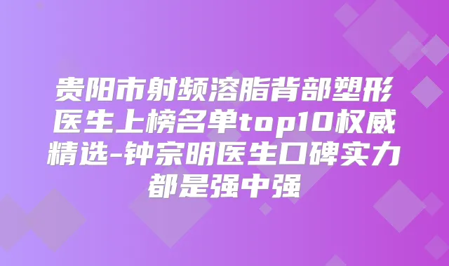 贵阳市射频溶脂背部塑形医生上榜名单top10精选-钟宗明医生口碑实力都是强中强