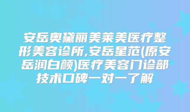 安岳奥黛丽美莱美医疗整形美容诊所,安岳星范(原安岳润白颜)医疗美容门诊部技术口碑一对一了解