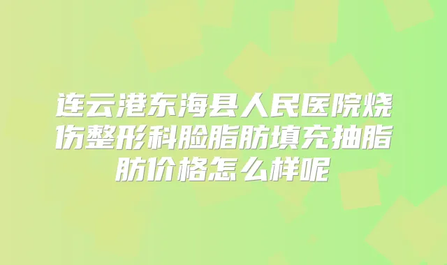 连云港东海县人民医院烧伤整形科脸脂肪填充抽脂肪价格怎么样呢
