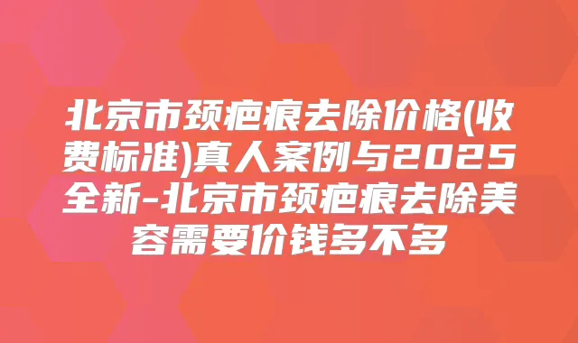 北京市颈疤痕去除价格(收费标准)真人案例与2025全新-北京市颈疤痕去除美容需要价钱多不多