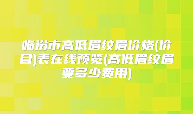 临汾市高低眉纹眉价格(价目)表在线预览(高低眉纹眉要多少费用)