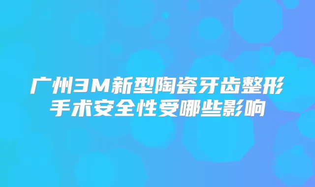 广州3M新型陶瓷牙齿整形手术安全性受哪些影响