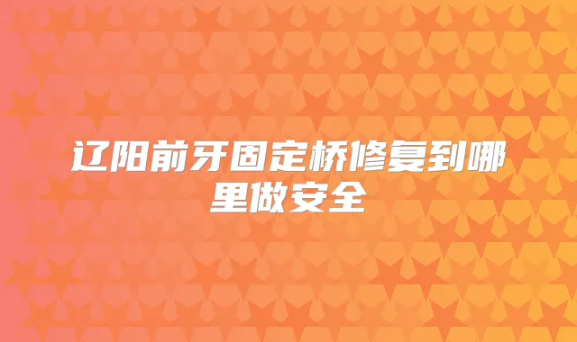 辽阳前牙固定桥修复到哪里做安全