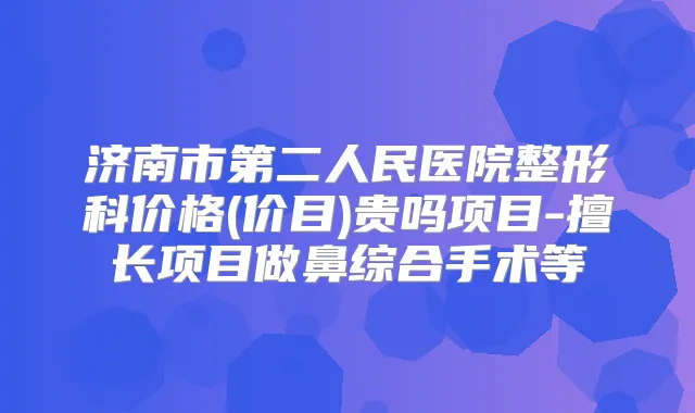 济南市第二人民医院整形科价格(价目)贵吗项目-擅长项目做鼻综合手术等