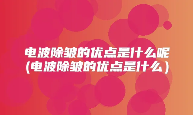 电波除皱的优点是什么呢(电波除皱的优点是什么）