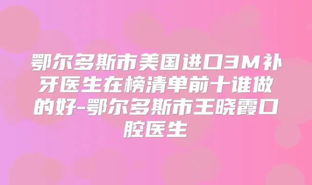 title="鄂尔多斯市美国进口3M补牙医生在榜清单前十谁做的好-鄂尔多斯市王晓霞口腔医生"