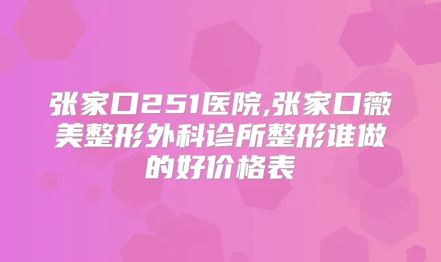 张家口251医院,张家口薇美整形外科诊所整形谁做的好价格表