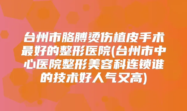 台州市胳膊烫伤植皮手术好的整形医院(台州市中心医院整形美容科连锁谁的技术好人气又高)