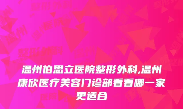 温州伯思立医院整形外科,温州康欣医疗美容门诊部看看哪一家更适合