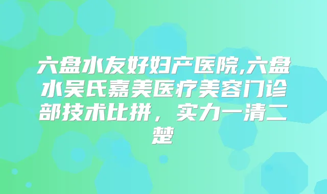 六盘水友好妇产医院,六盘水吴氏嘉美医疗美容门诊部技术比拼，实力一清二楚