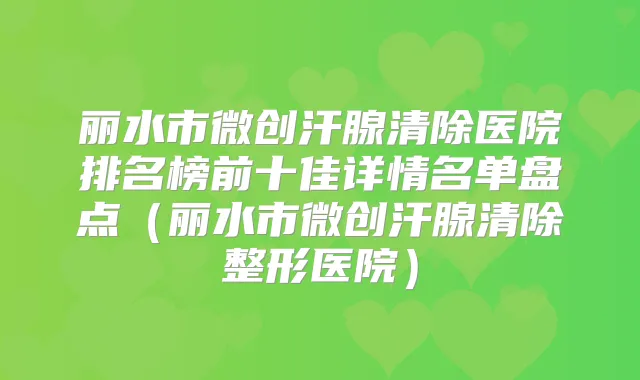 丽水市微创汗腺清除医院排名榜前十佳详情名单盘点（丽水市微创汗腺清除整形医院）