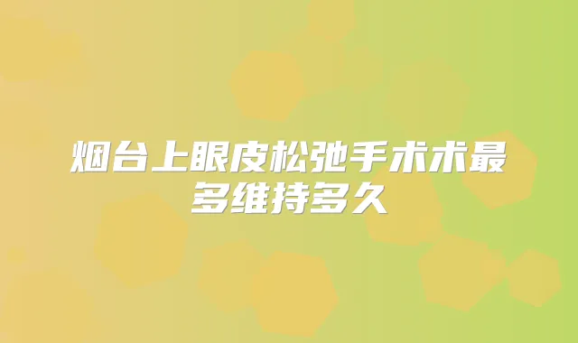 烟台上眼皮松弛手术术多维持多久