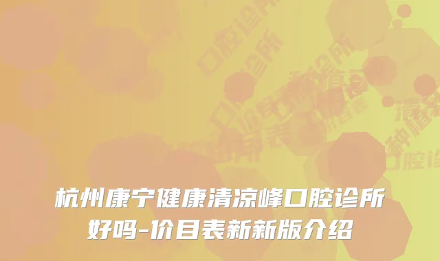 杭州康宁健康清凉峰口腔诊所好吗-价目表新新版介绍