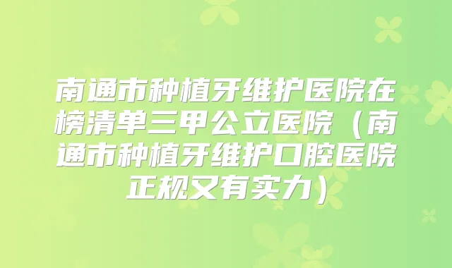 南通市种植牙维护医院在榜清单三甲公立医院（南通市种植牙维护口腔医院正规又有实力）