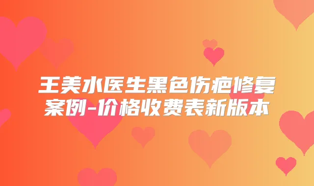 王美水医生黑色伤疤修复案例-价格收费表新版本