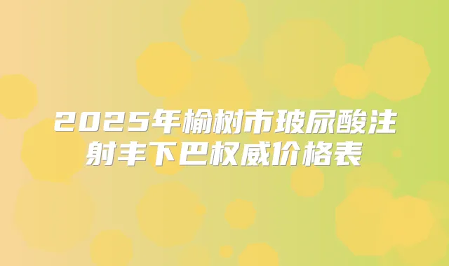 2025年榆树市玻尿酸注射丰下巴价格表