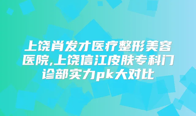 上饶肖发才医疗整形美容医院,上饶信江皮肤专科门诊部实力pk大对比