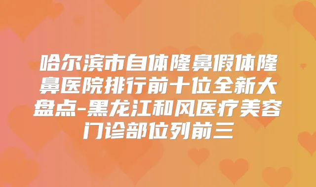 哈尔滨市自体隆鼻假体隆鼻医院排行前十位全新大盘点-黑龙江和风医疗美容门诊部位列前三