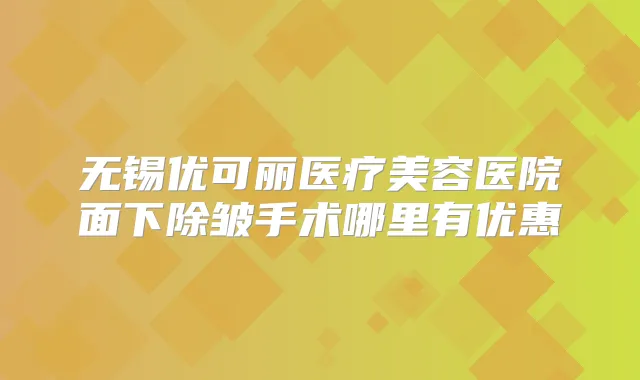 无锡优可丽医疗美容医院面下除皱手术哪里有优惠