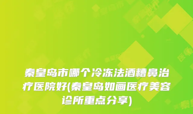 秦皇岛市哪个冷冻法酒糟鼻医院好(秦皇岛如画医疗美容诊所重点分享)