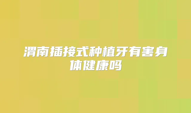 渭南插接式种植牙有害身体健康吗