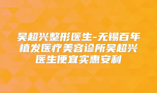 吴超兴整形医生-无锡百年植发医疗美容诊所吴超兴医生便宜实惠安利