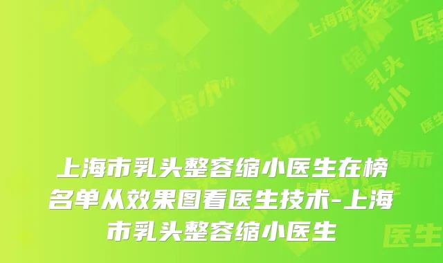 上海市乳头整容缩小医生在榜名单从效果图看医生技术-上海市乳头整容缩小医生