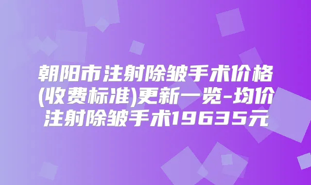 朝阳市注射除皱手术价格(收费标准)更新一览-均价注射除皱手术19635元